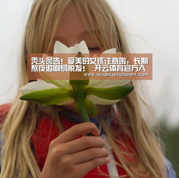 秃头警告!爱美的女孩注意啦,长期熬夜追剧易脱发!-开云体育官方入口(图2) 开云体育首页