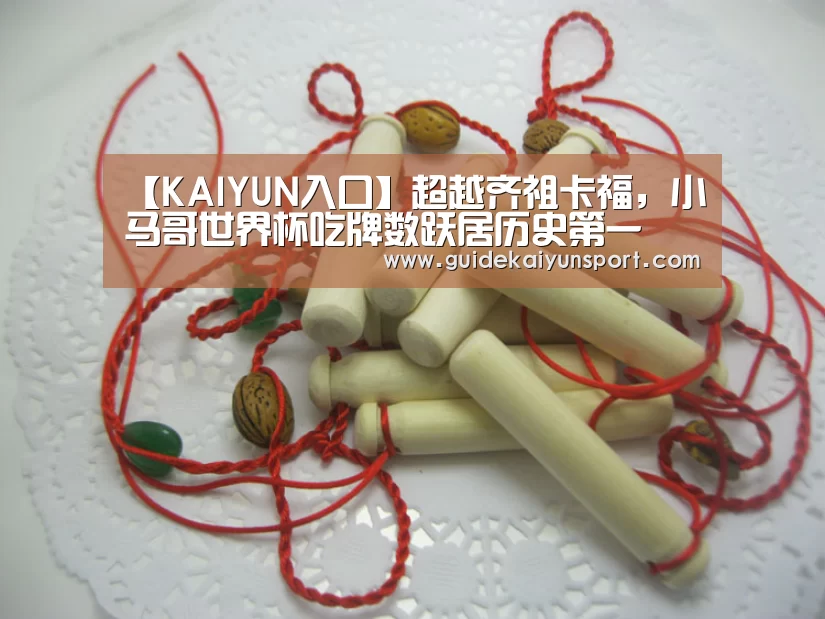 【KAIYUN入口】超越齐祖卡福,小马哥世界杯吃牌数跃居历史第一(图1) 开云体育
