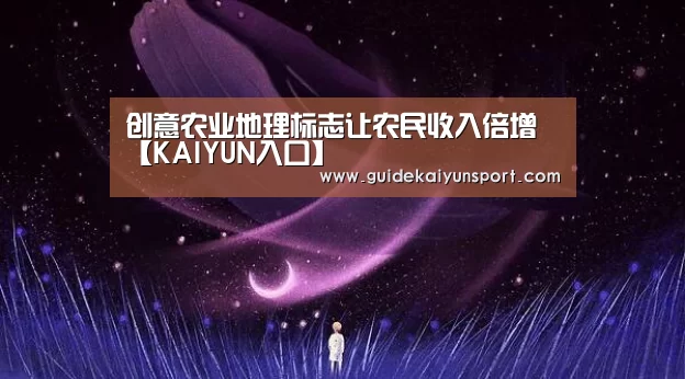 创意农业地理标志让农民收入倍增【KAIYUN入口】(图1) KAIYUN入口