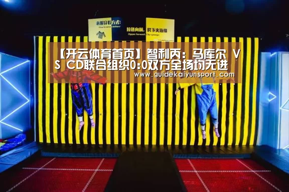 【开云体育首页】智利丙: 马库尔 VS CD联合组织0:0双方全场均无进球(图1) 开云体育