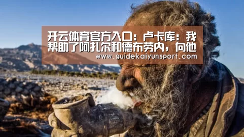 开云体育官方入口:卢卡库:我帮助了阿扎尔和德布劳内,向他们解释了怎样踢(图1) 开云体育官方入口